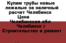 Купим трубы новые, лежалые за наличный расчет Челябинск › Цена ­ 1 000 - Челябинская обл., Челябинск г. Строительство и ремонт » Материалы   . Челябинская обл.